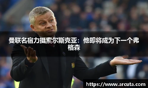 曼联名宿力挺索尔斯克亚：他即将成为下一个弗格森