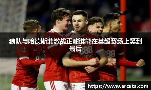 狼队与哈德斯菲激战正酣谁能在英超赛场上笑到最后