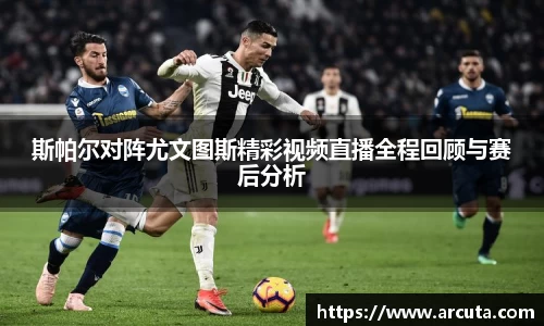 斯帕尔对阵尤文图斯精彩视频直播全程回顾与赛后分析