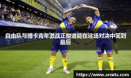 自由队与博卡青年激战正酣谁能在这场对决中笑到最后