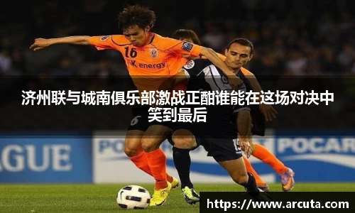 济州联与城南俱乐部激战正酣谁能在这场对决中笑到最后