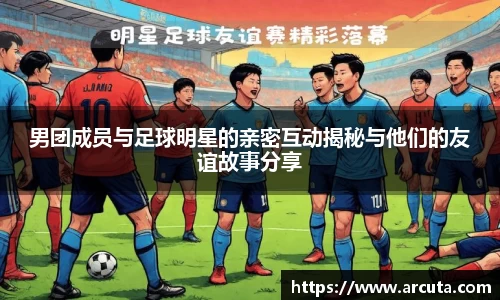 男团成员与足球明星的亲密互动揭秘与他们的友谊故事分享