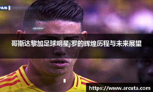 哥斯达黎加足球明星j罗的辉煌历程与未来展望