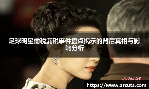 足球明星偷税漏税事件盘点揭示的背后真相与影响分析