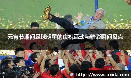 元宵节期间足球明星的庆祝活动与精彩瞬间盘点
